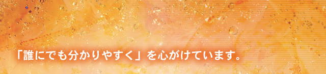 「誰にでも分かりやすく」を心がけています。