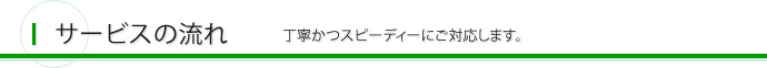 サービスの流れ 丁寧かつスピーディーにご対応します。