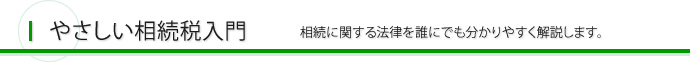 やさしい相続税入門 相続に関する法律を誰にでも分かりやすく解説します。